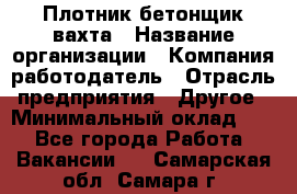 Плотник-бетонщик-вахта › Название организации ­ Компания-работодатель › Отрасль предприятия ­ Другое › Минимальный оклад ­ 1 - Все города Работа » Вакансии   . Самарская обл.,Самара г.